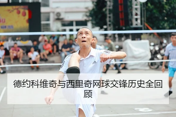 德约科维奇与西里奇网球交锋历史全回顾